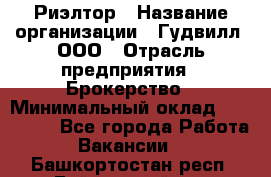 Риэлтор › Название организации ­ Гудвилл, ООО › Отрасль предприятия ­ Брокерство › Минимальный оклад ­ 100 000 - Все города Работа » Вакансии   . Башкортостан респ.,Баймакский р-н